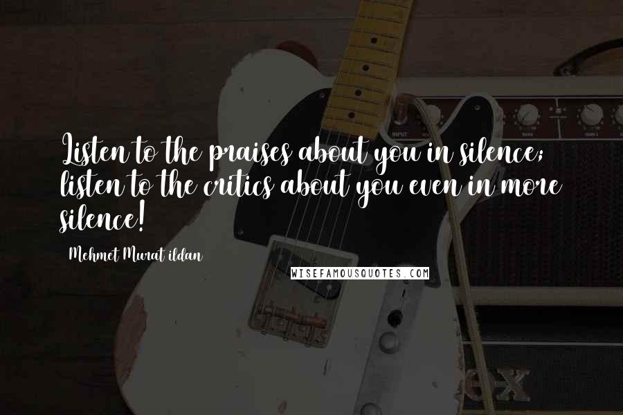 Mehmet Murat Ildan Quotes: Listen to the praises about you in silence; listen to the critics about you even in more silence!