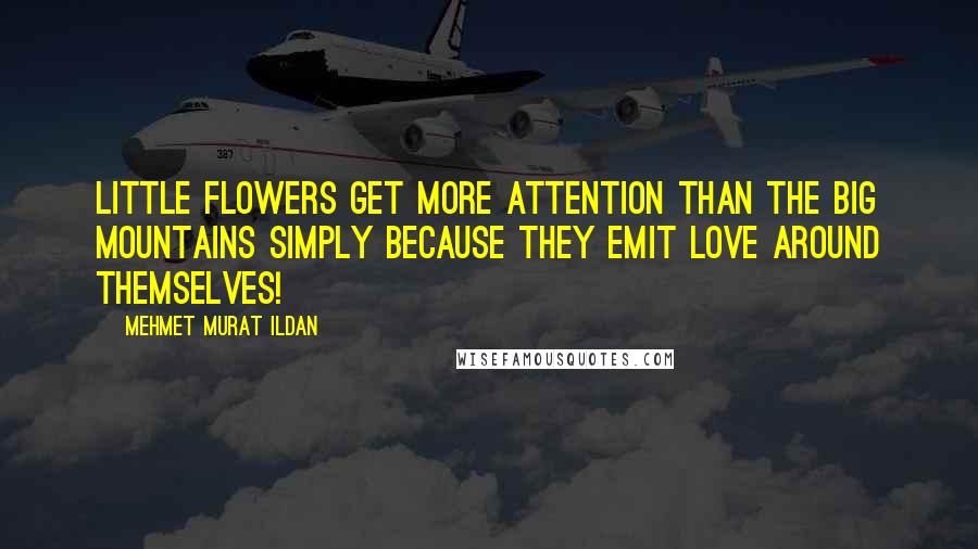 Mehmet Murat Ildan Quotes: Little flowers get more attention than the big mountains simply because they emit love around themselves!