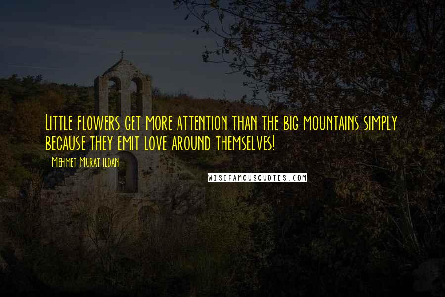 Mehmet Murat Ildan Quotes: Little flowers get more attention than the big mountains simply because they emit love around themselves!