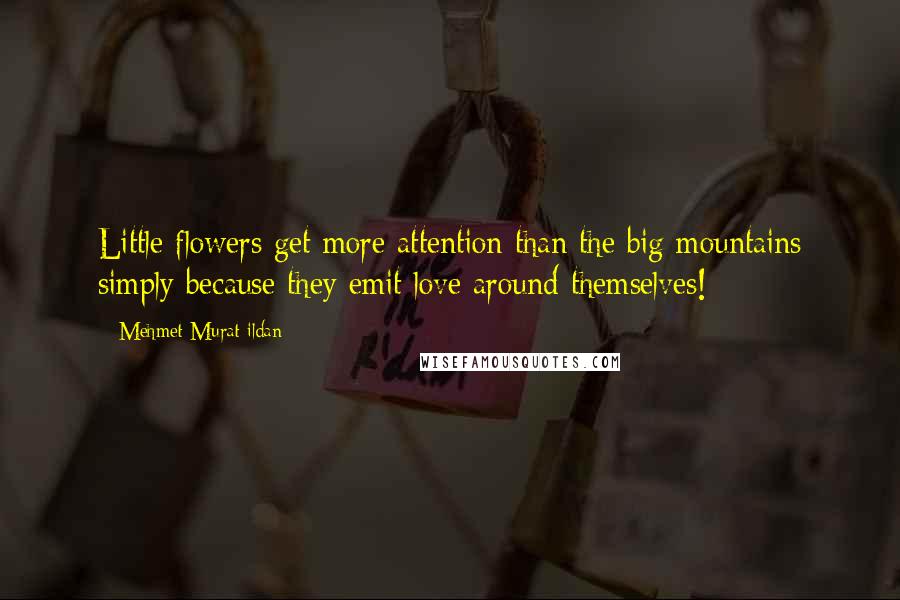 Mehmet Murat Ildan Quotes: Little flowers get more attention than the big mountains simply because they emit love around themselves!