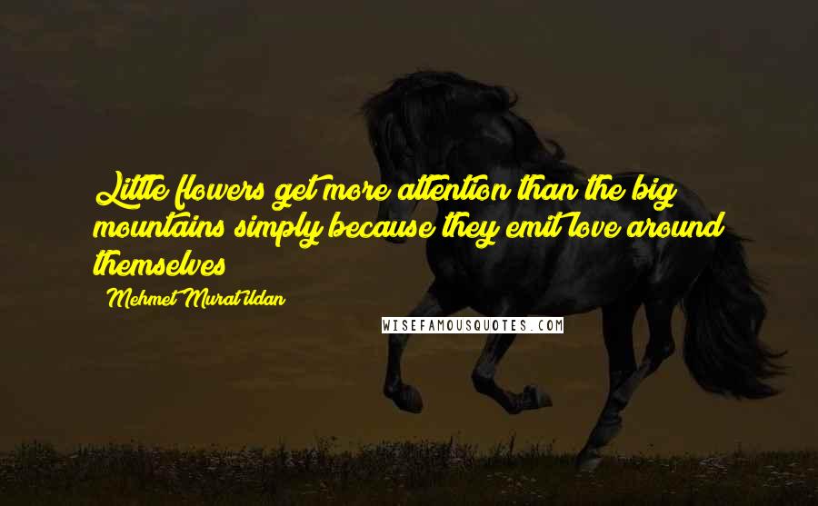 Mehmet Murat Ildan Quotes: Little flowers get more attention than the big mountains simply because they emit love around themselves!