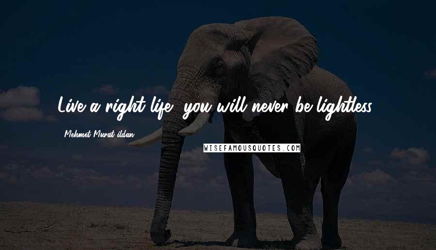 Mehmet Murat Ildan Quotes: Live a right life, you will never be lightless!