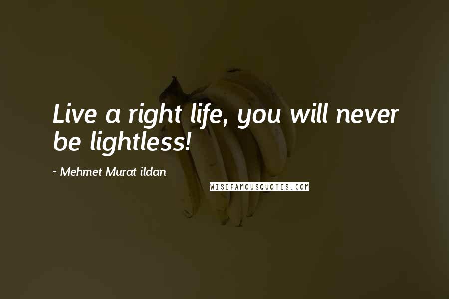 Mehmet Murat Ildan Quotes: Live a right life, you will never be lightless!