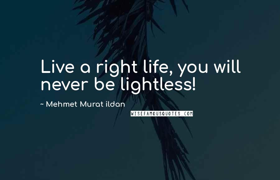 Mehmet Murat Ildan Quotes: Live a right life, you will never be lightless!