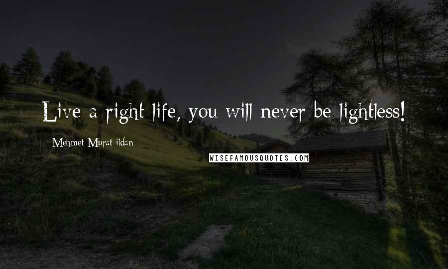 Mehmet Murat Ildan Quotes: Live a right life, you will never be lightless!