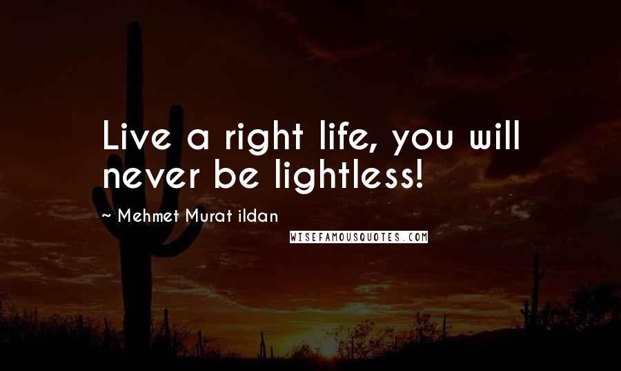 Mehmet Murat Ildan Quotes: Live a right life, you will never be lightless!