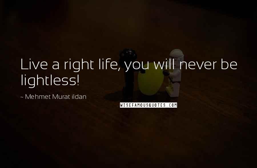 Mehmet Murat Ildan Quotes: Live a right life, you will never be lightless!