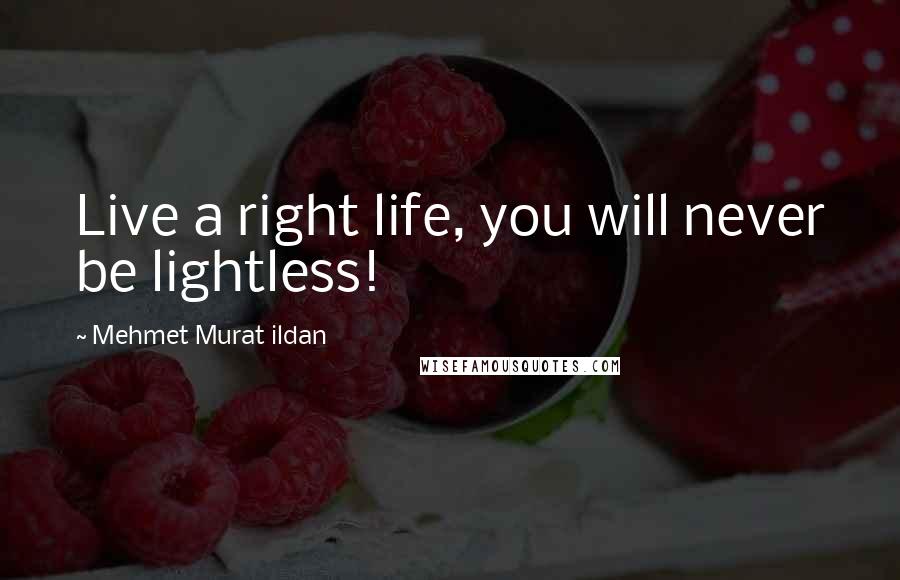 Mehmet Murat Ildan Quotes: Live a right life, you will never be lightless!