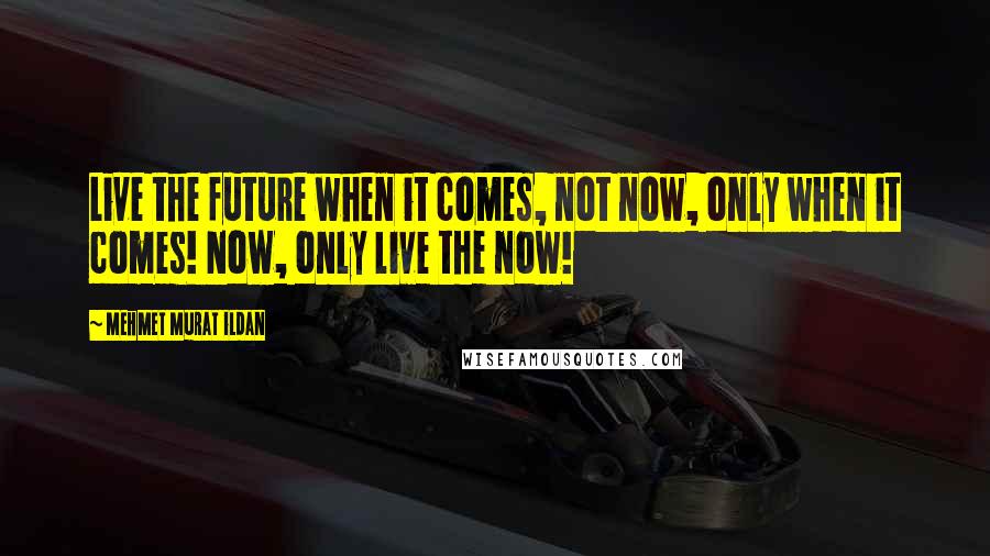 Mehmet Murat Ildan Quotes: Live the future when it comes, not now, only when it comes! Now, only live the now!