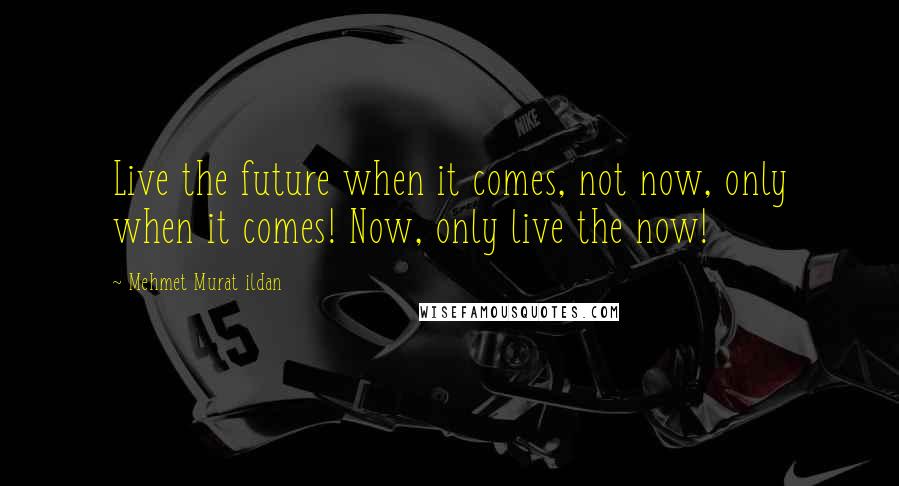 Mehmet Murat Ildan Quotes: Live the future when it comes, not now, only when it comes! Now, only live the now!