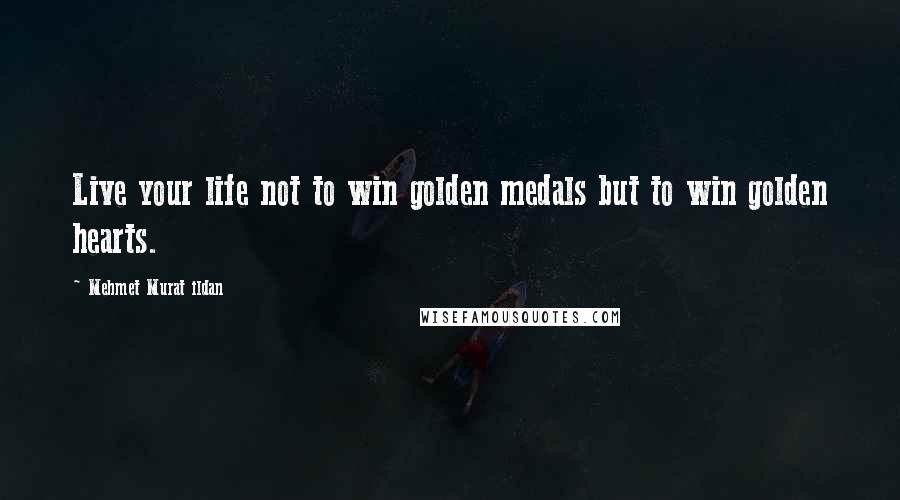 Mehmet Murat Ildan Quotes: Live your life not to win golden medals but to win golden hearts.