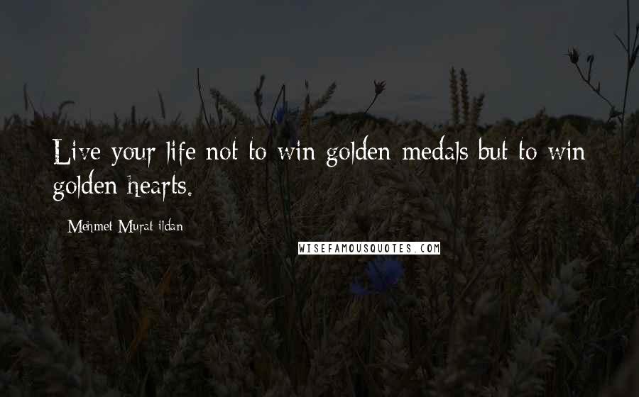 Mehmet Murat Ildan Quotes: Live your life not to win golden medals but to win golden hearts.