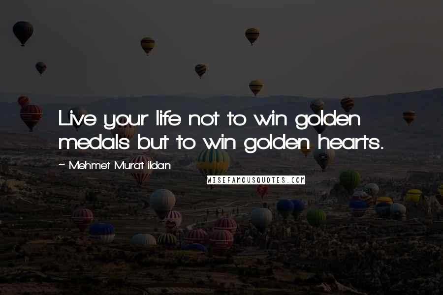 Mehmet Murat Ildan Quotes: Live your life not to win golden medals but to win golden hearts.