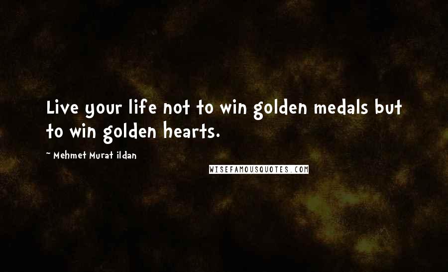 Mehmet Murat Ildan Quotes: Live your life not to win golden medals but to win golden hearts.