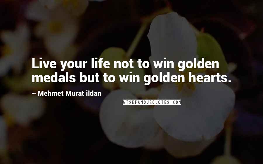 Mehmet Murat Ildan Quotes: Live your life not to win golden medals but to win golden hearts.