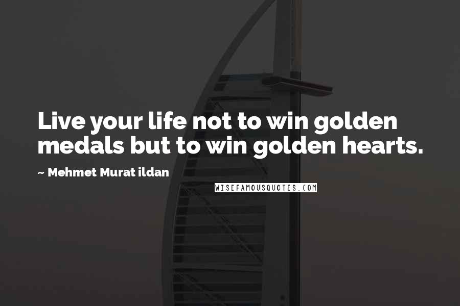 Mehmet Murat Ildan Quotes: Live your life not to win golden medals but to win golden hearts.