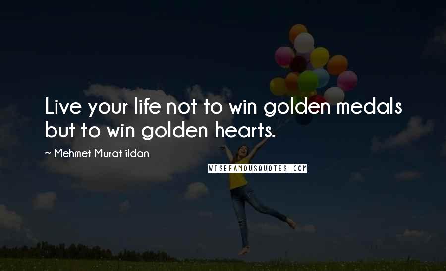 Mehmet Murat Ildan Quotes: Live your life not to win golden medals but to win golden hearts.