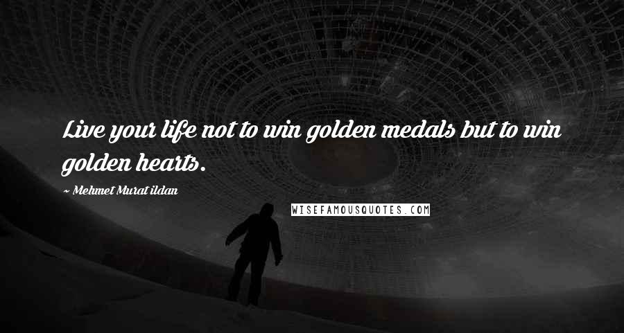 Mehmet Murat Ildan Quotes: Live your life not to win golden medals but to win golden hearts.