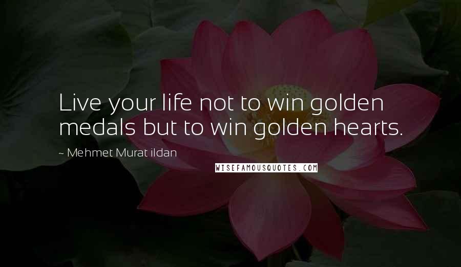 Mehmet Murat Ildan Quotes: Live your life not to win golden medals but to win golden hearts.