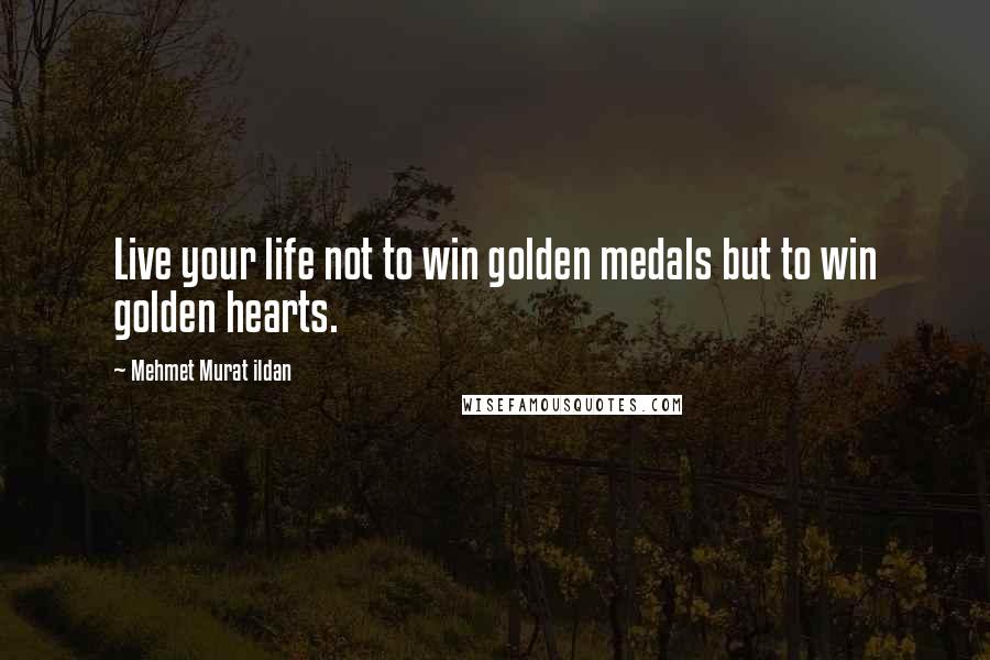 Mehmet Murat Ildan Quotes: Live your life not to win golden medals but to win golden hearts.