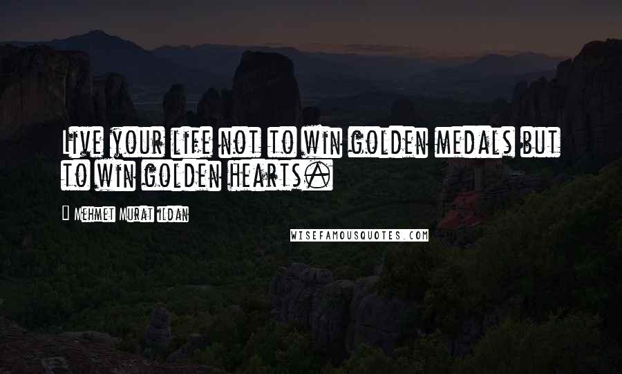 Mehmet Murat Ildan Quotes: Live your life not to win golden medals but to win golden hearts.