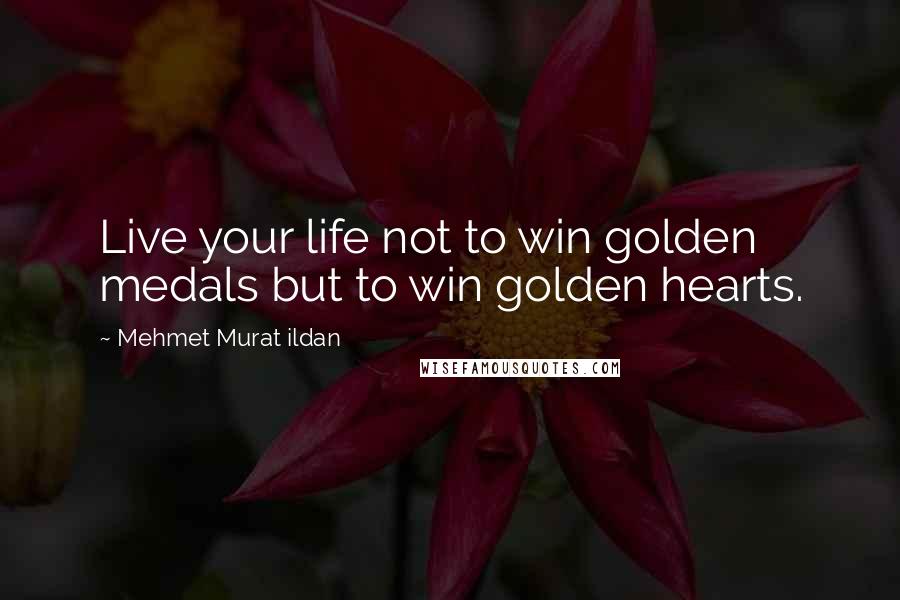 Mehmet Murat Ildan Quotes: Live your life not to win golden medals but to win golden hearts.