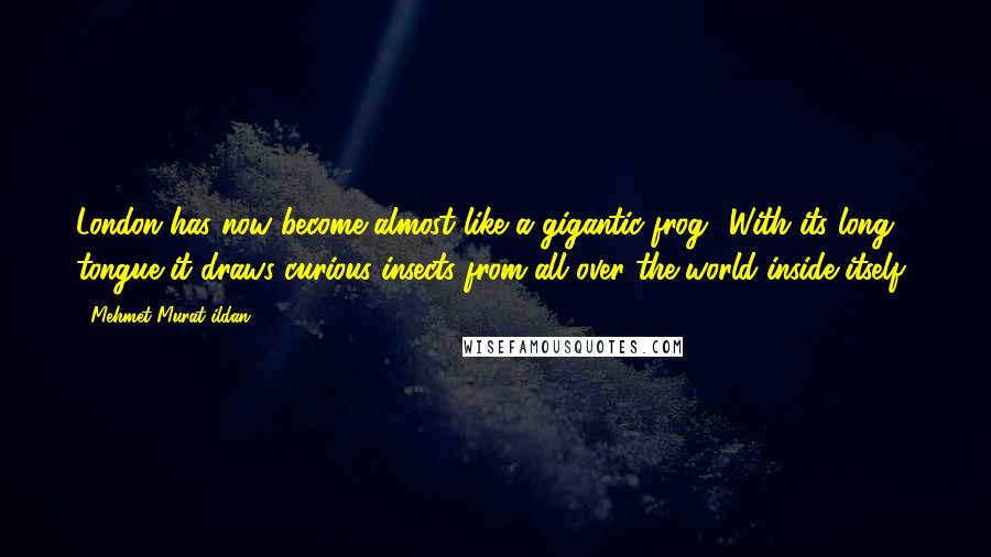 Mehmet Murat Ildan Quotes: London has now become almost like a gigantic frog! With its long tongue it draws curious insects from all over the world inside itself!