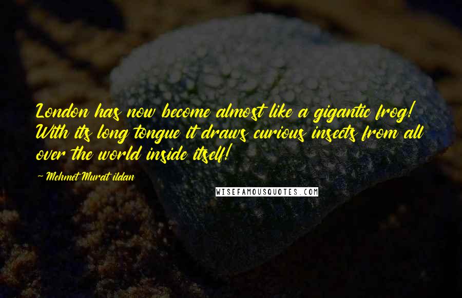 Mehmet Murat Ildan Quotes: London has now become almost like a gigantic frog! With its long tongue it draws curious insects from all over the world inside itself!