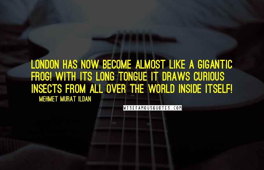 Mehmet Murat Ildan Quotes: London has now become almost like a gigantic frog! With its long tongue it draws curious insects from all over the world inside itself!