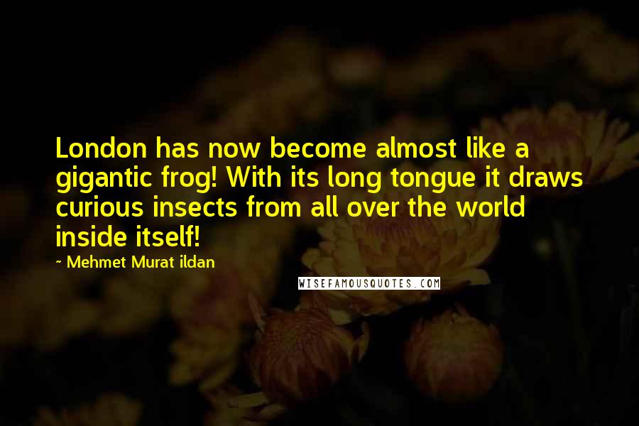 Mehmet Murat Ildan Quotes: London has now become almost like a gigantic frog! With its long tongue it draws curious insects from all over the world inside itself!