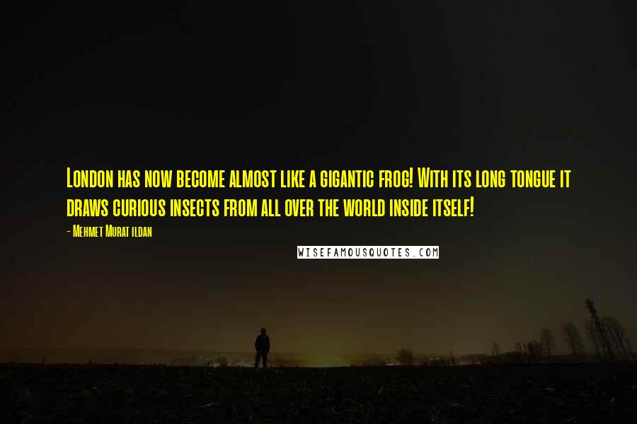 Mehmet Murat Ildan Quotes: London has now become almost like a gigantic frog! With its long tongue it draws curious insects from all over the world inside itself!