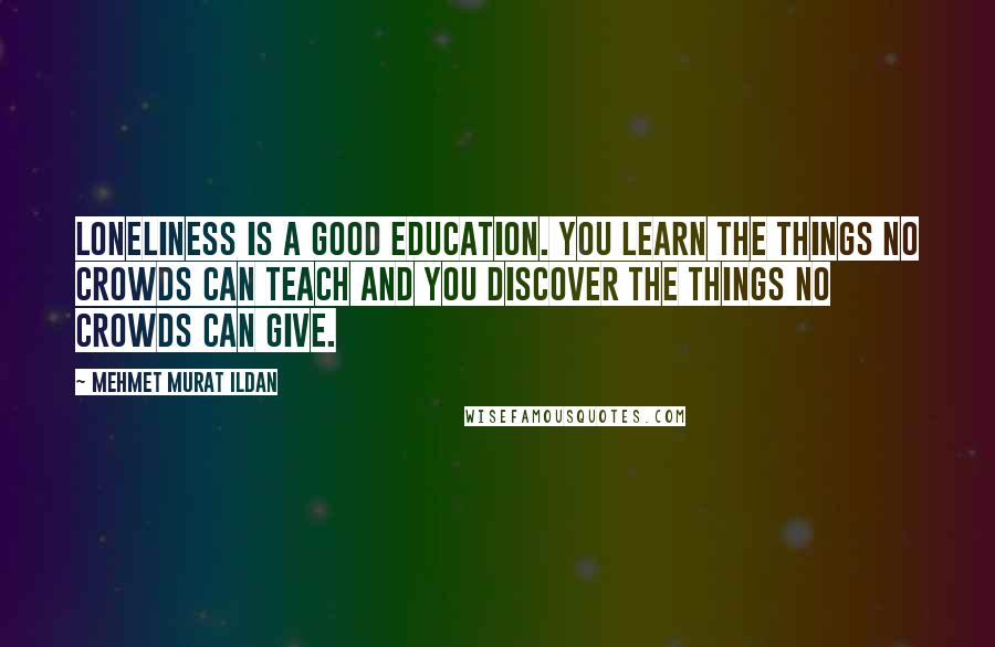 Mehmet Murat Ildan Quotes: Loneliness is a good education. You learn the things no crowds can teach and you discover the things no crowds can give.