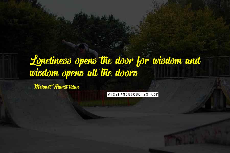 Mehmet Murat Ildan Quotes: Loneliness opens the door for wisdom and wisdom opens all the doors!