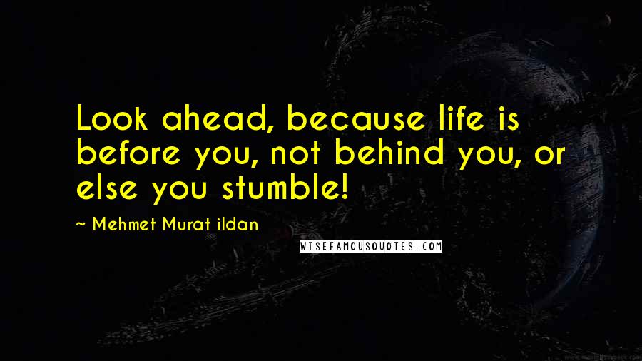 Mehmet Murat Ildan Quotes: Look ahead, because life is before you, not behind you, or else you stumble!