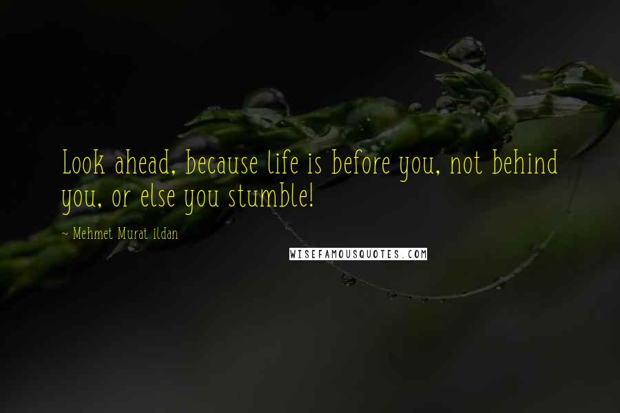 Mehmet Murat Ildan Quotes: Look ahead, because life is before you, not behind you, or else you stumble!