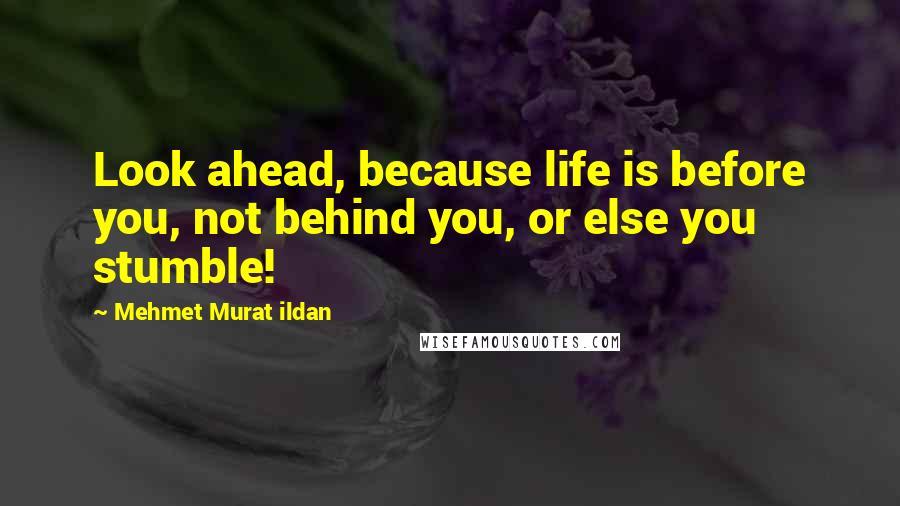 Mehmet Murat Ildan Quotes: Look ahead, because life is before you, not behind you, or else you stumble!