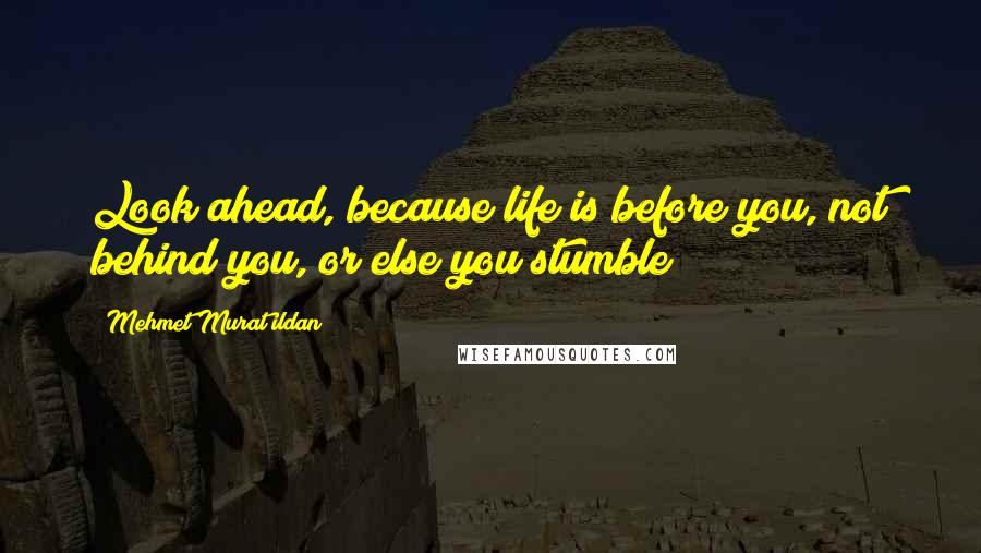 Mehmet Murat Ildan Quotes: Look ahead, because life is before you, not behind you, or else you stumble!