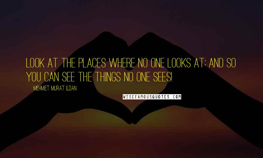 Mehmet Murat Ildan Quotes: Look at the places where no one looks at; and so you can see the things no one sees!