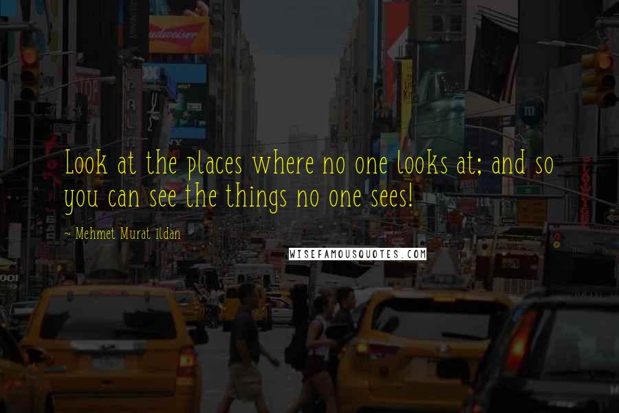 Mehmet Murat Ildan Quotes: Look at the places where no one looks at; and so you can see the things no one sees!