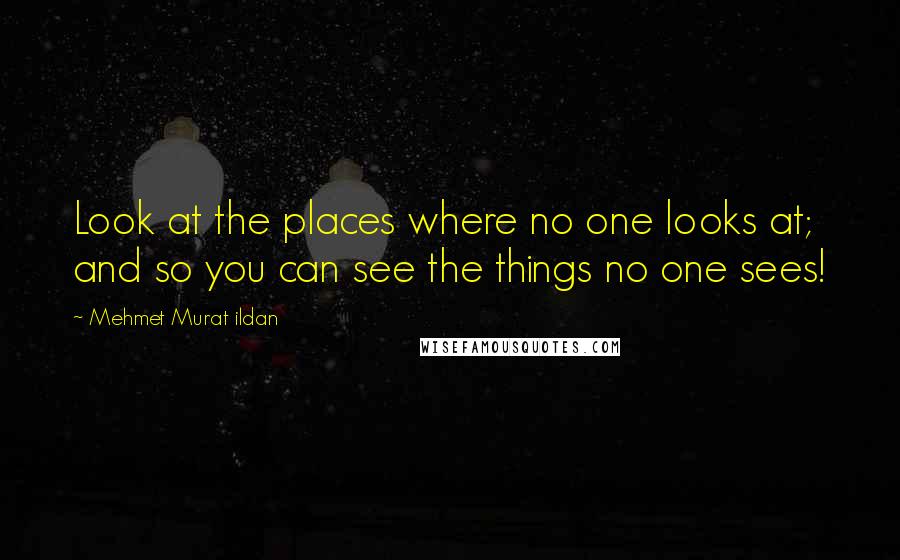 Mehmet Murat Ildan Quotes: Look at the places where no one looks at; and so you can see the things no one sees!