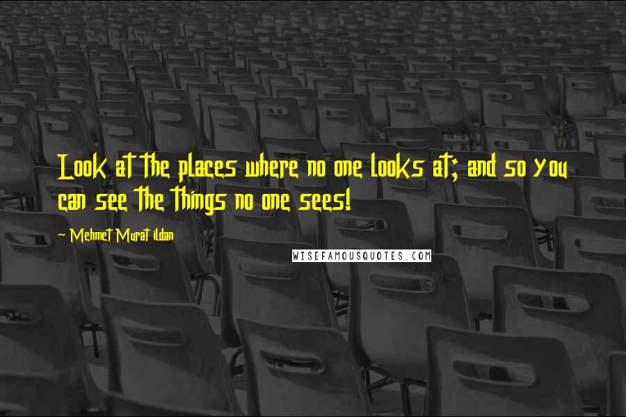 Mehmet Murat Ildan Quotes: Look at the places where no one looks at; and so you can see the things no one sees!
