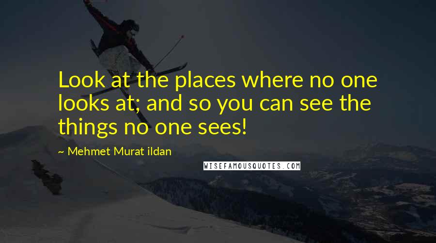 Mehmet Murat Ildan Quotes: Look at the places where no one looks at; and so you can see the things no one sees!