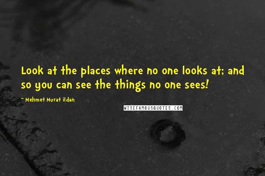 Mehmet Murat Ildan Quotes: Look at the places where no one looks at; and so you can see the things no one sees!