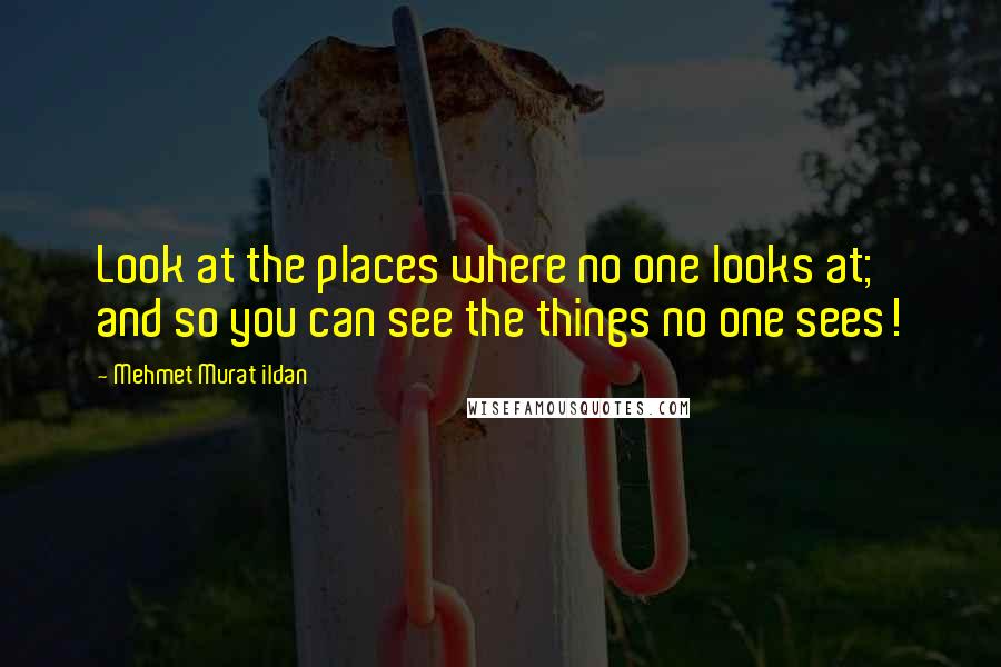 Mehmet Murat Ildan Quotes: Look at the places where no one looks at; and so you can see the things no one sees!