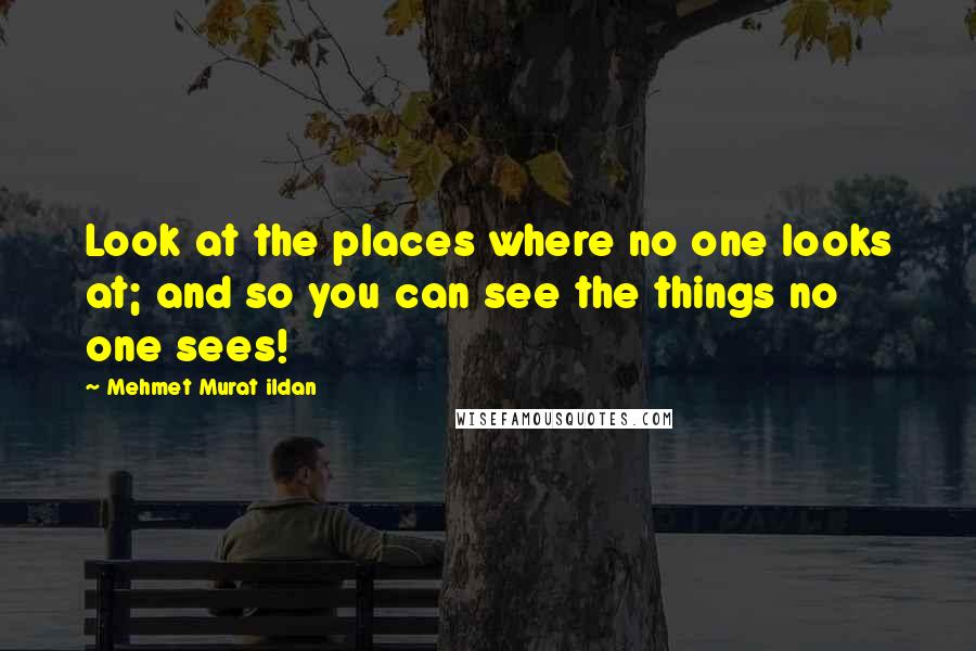 Mehmet Murat Ildan Quotes: Look at the places where no one looks at; and so you can see the things no one sees!