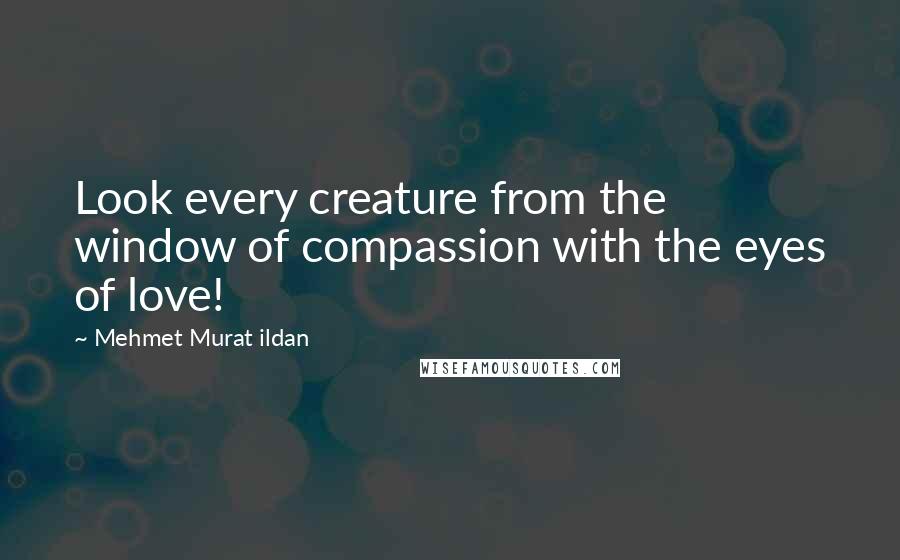 Mehmet Murat Ildan Quotes: Look every creature from the window of compassion with the eyes of love!