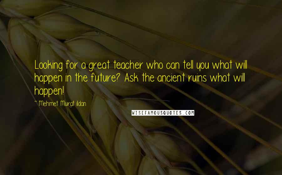 Mehmet Murat Ildan Quotes: Looking for a great teacher who can tell you what will happen in the future? Ask the ancient ruins what will happen!