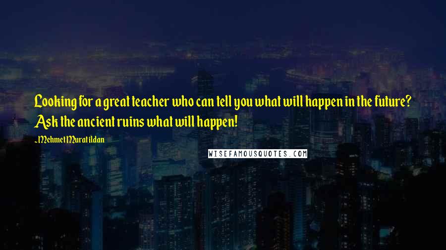 Mehmet Murat Ildan Quotes: Looking for a great teacher who can tell you what will happen in the future? Ask the ancient ruins what will happen!