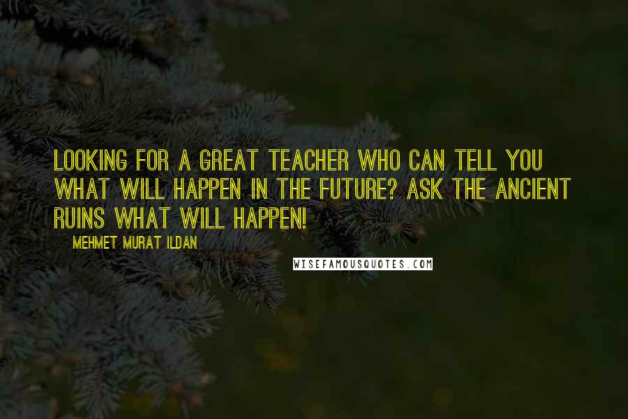 Mehmet Murat Ildan Quotes: Looking for a great teacher who can tell you what will happen in the future? Ask the ancient ruins what will happen!