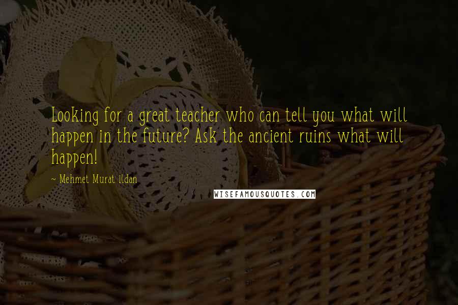 Mehmet Murat Ildan Quotes: Looking for a great teacher who can tell you what will happen in the future? Ask the ancient ruins what will happen!